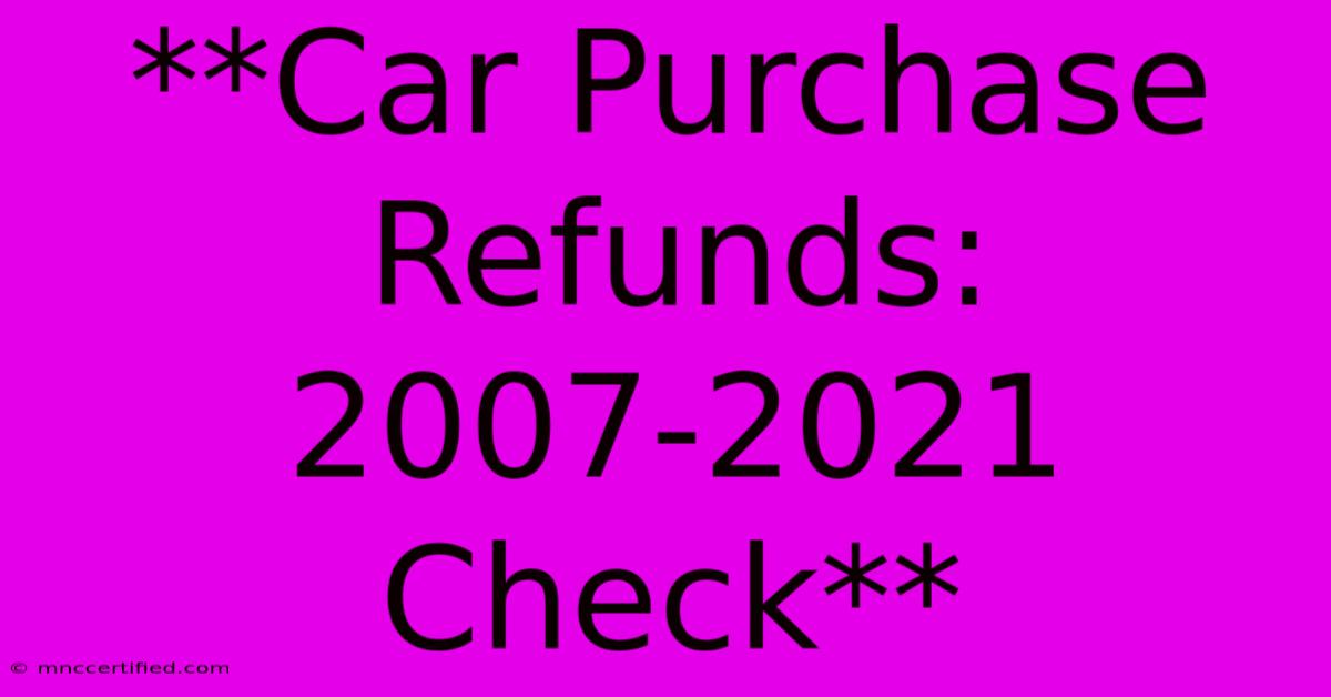 **Car Purchase Refunds: 2007-2021 Check**