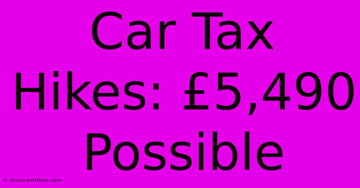 Car Tax Hikes: £5,490 Possible