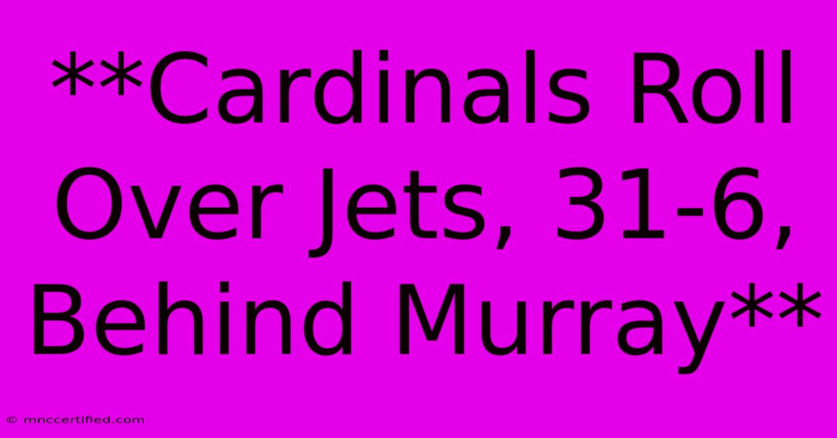 **Cardinals Roll Over Jets, 31-6, Behind Murray**