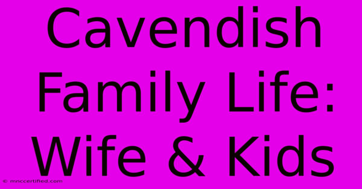 Cavendish Family Life: Wife & Kids