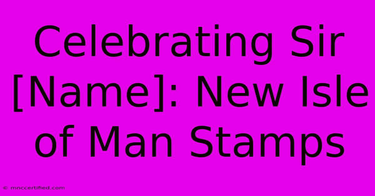 Celebrating Sir [Name]: New Isle Of Man Stamps