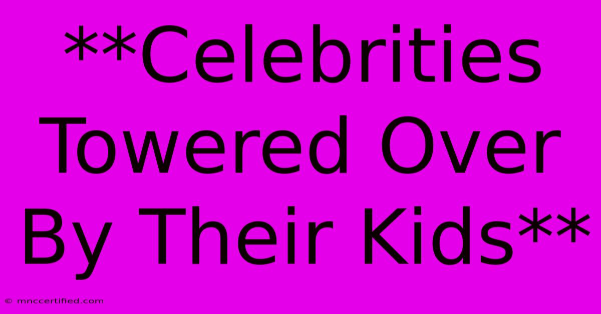 **Celebrities Towered Over By Their Kids** 