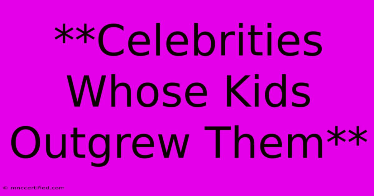 **Celebrities Whose Kids Outgrew Them**