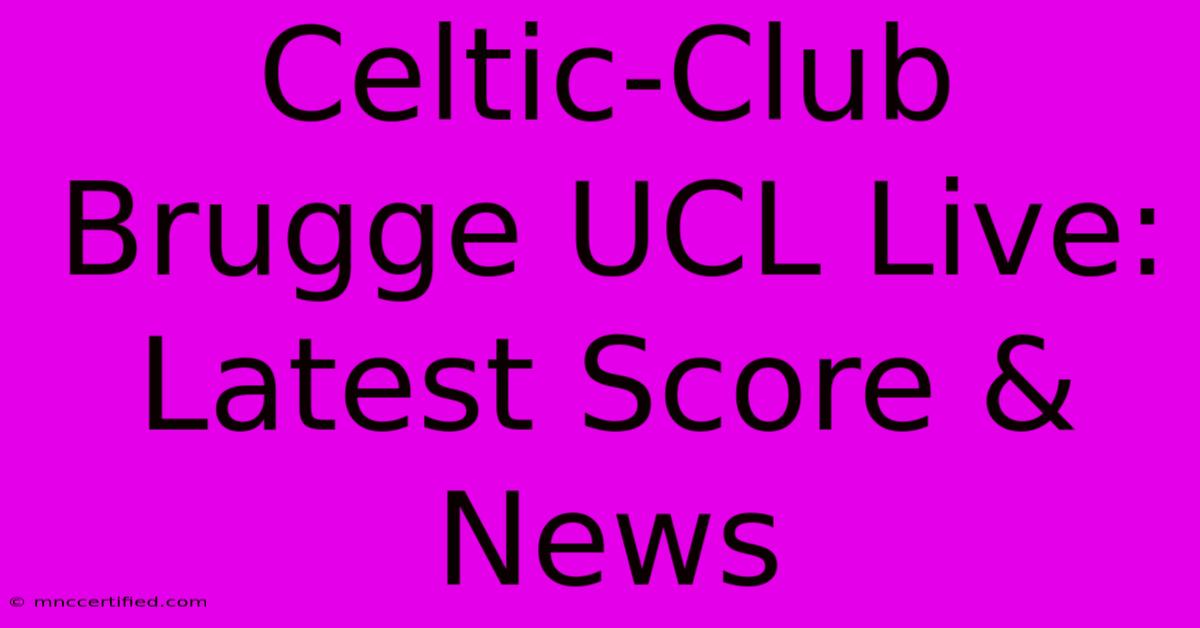 Celtic-Club Brugge UCL Live: Latest Score & News