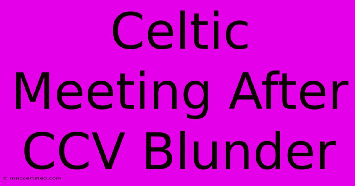 Celtic Meeting After CCV Blunder