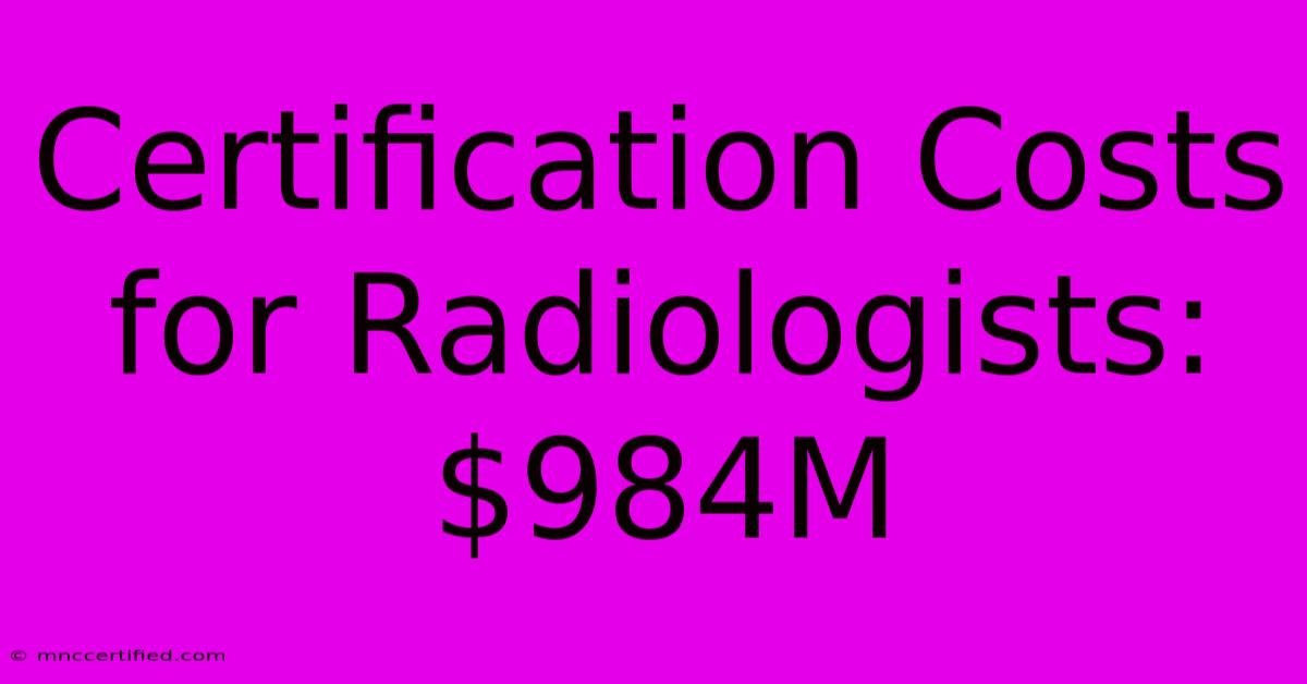 Certification Costs For Radiologists: $984M