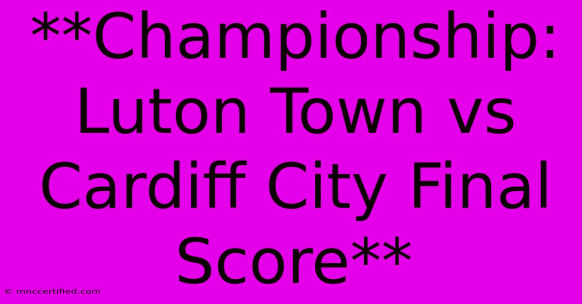 **Championship: Luton Town Vs Cardiff City Final Score**