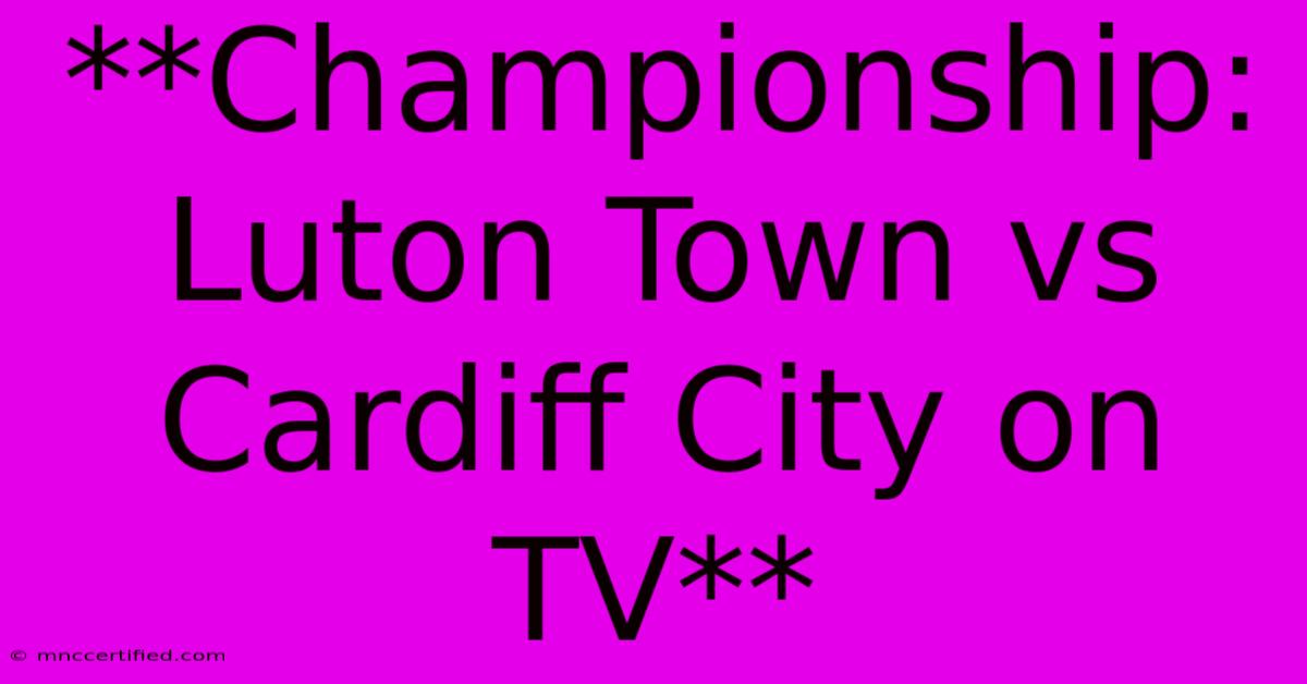 **Championship: Luton Town Vs Cardiff City On TV**