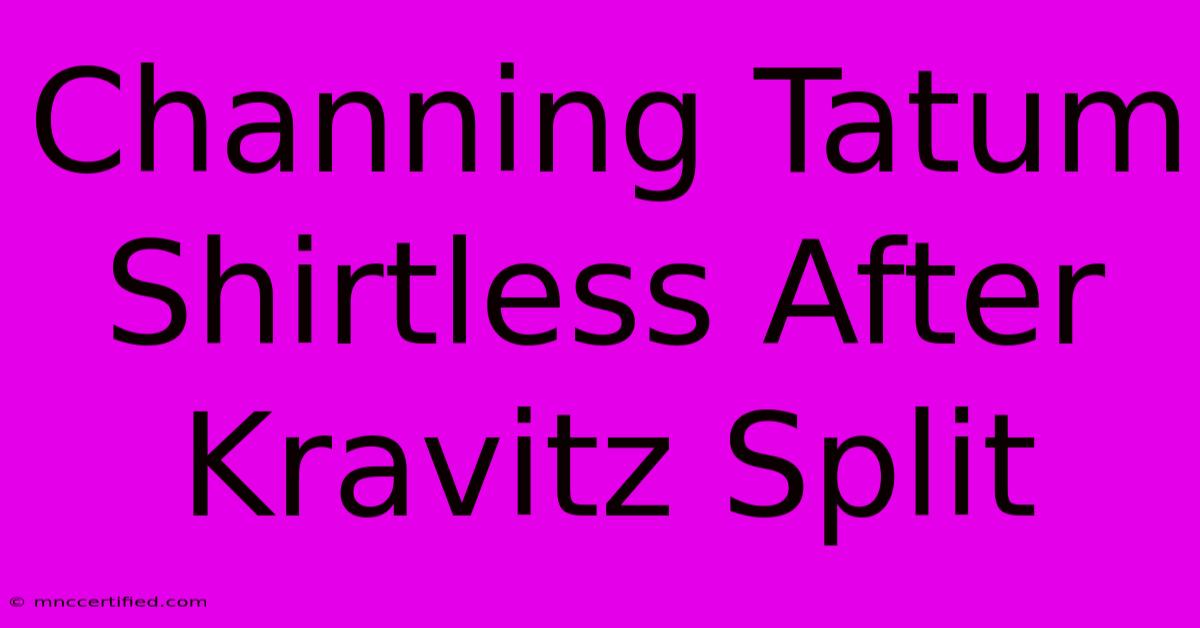 Channing Tatum Shirtless After Kravitz Split