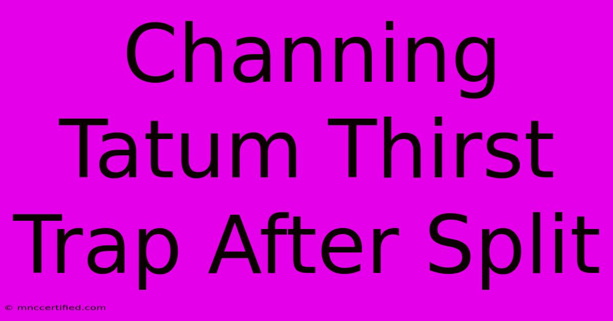 Channing Tatum Thirst Trap After Split