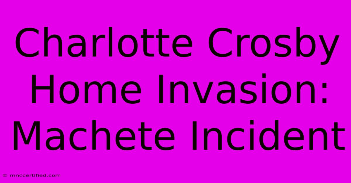 Charlotte Crosby Home Invasion: Machete Incident