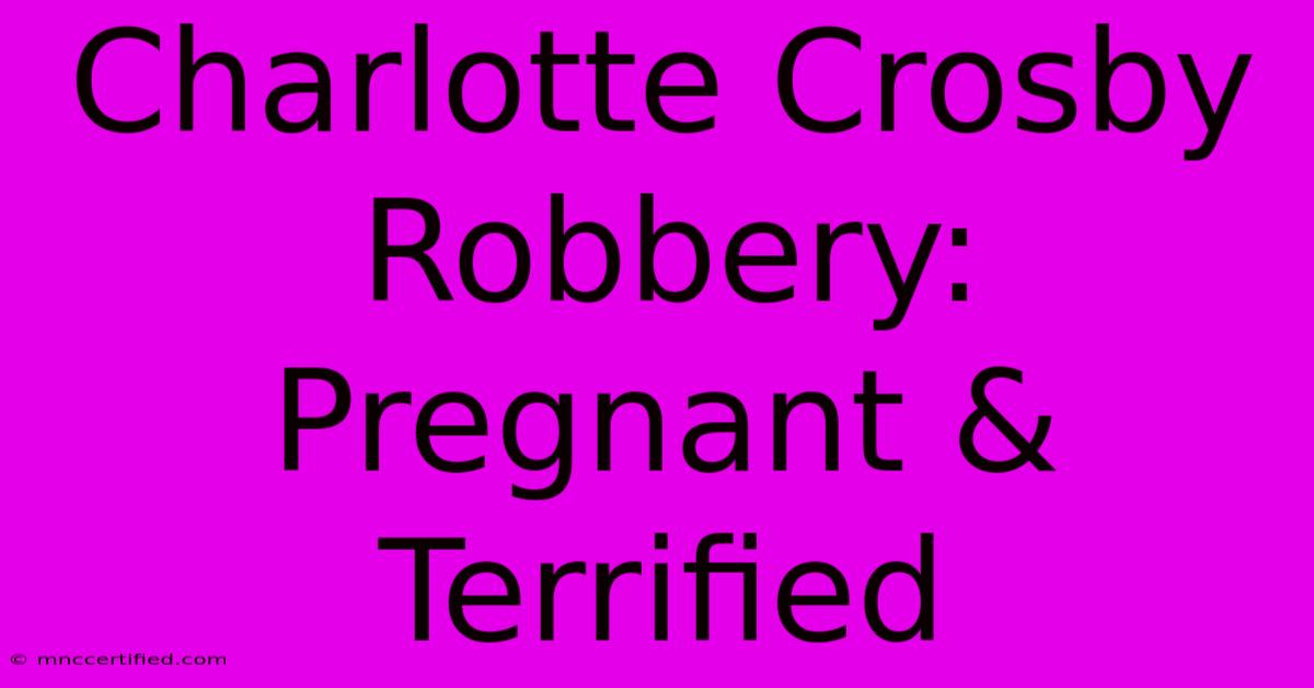 Charlotte Crosby Robbery: Pregnant & Terrified