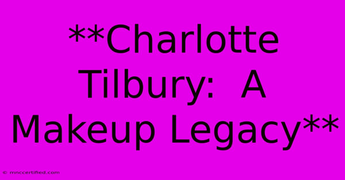 **Charlotte Tilbury:  A Makeup Legacy**