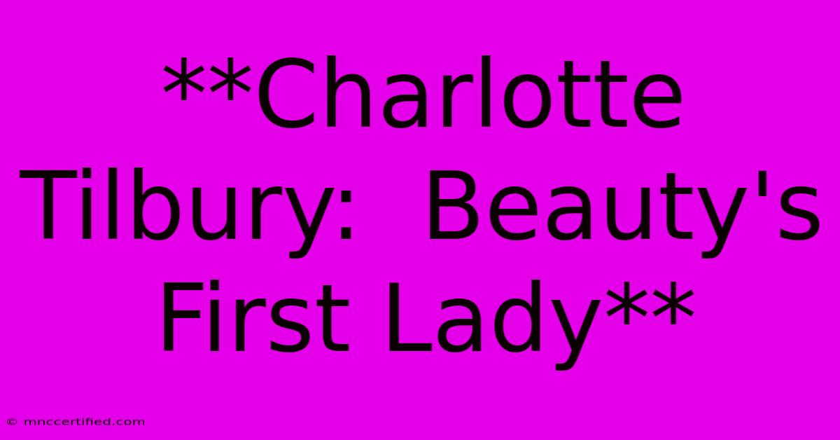 **Charlotte Tilbury:  Beauty's First Lady**