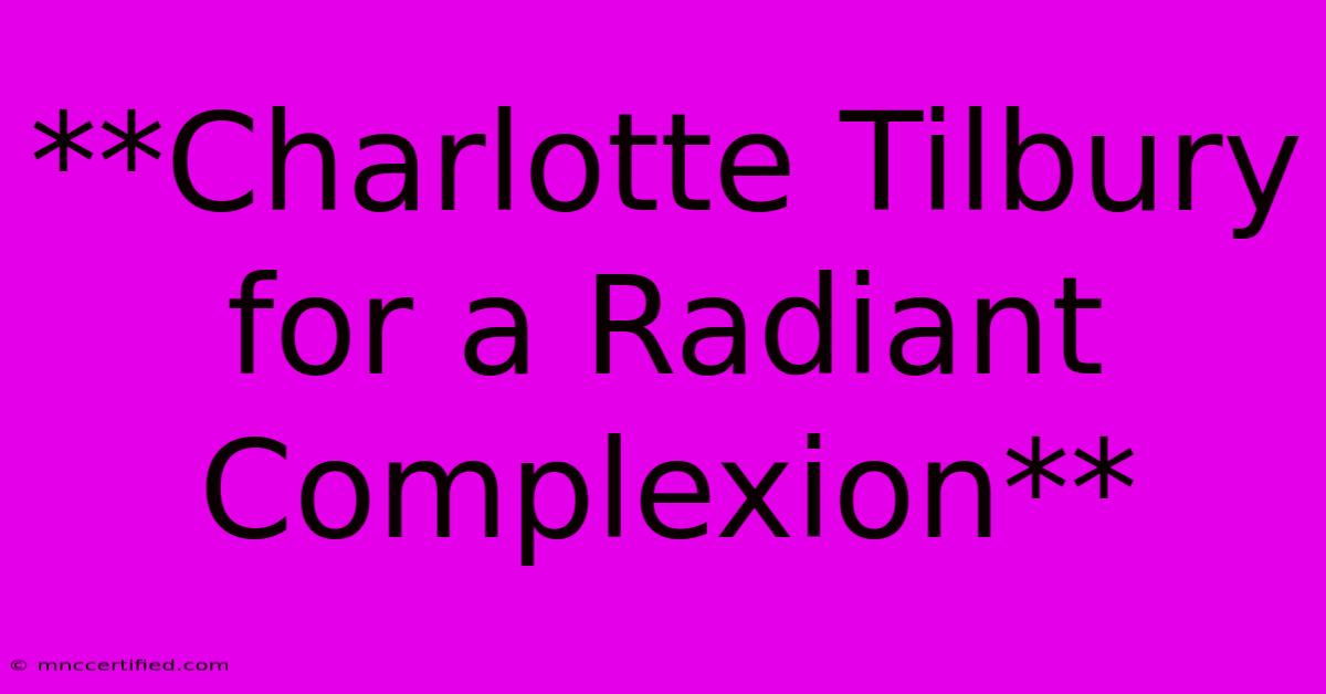 **Charlotte Tilbury For A Radiant Complexion**