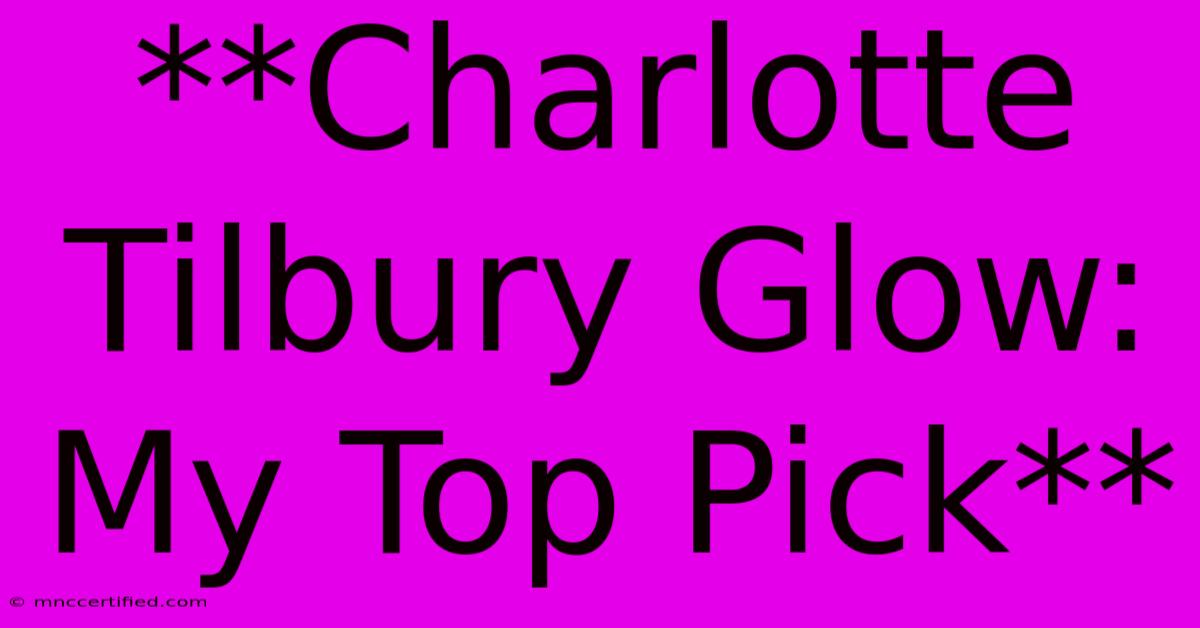 **Charlotte Tilbury Glow: My Top Pick**