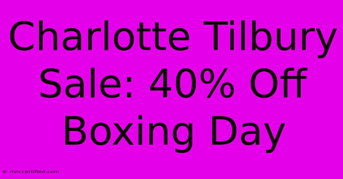 Charlotte Tilbury Sale: 40% Off Boxing Day