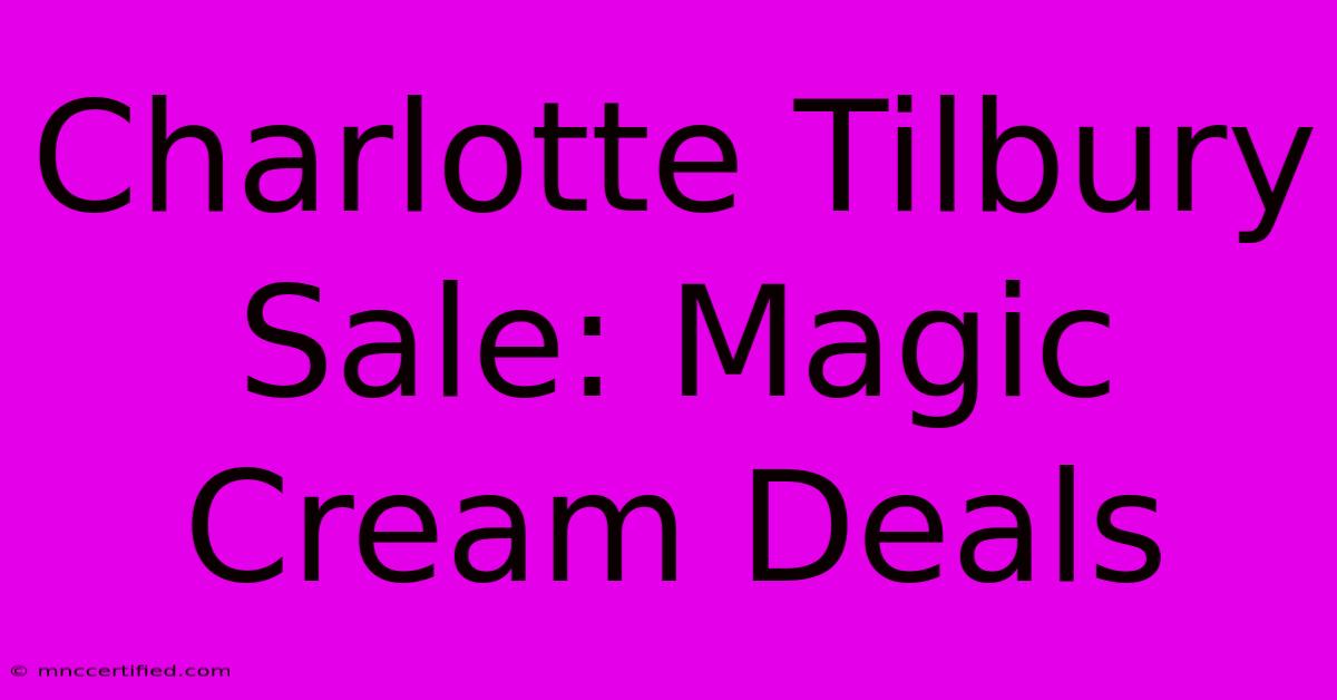 Charlotte Tilbury Sale: Magic Cream Deals