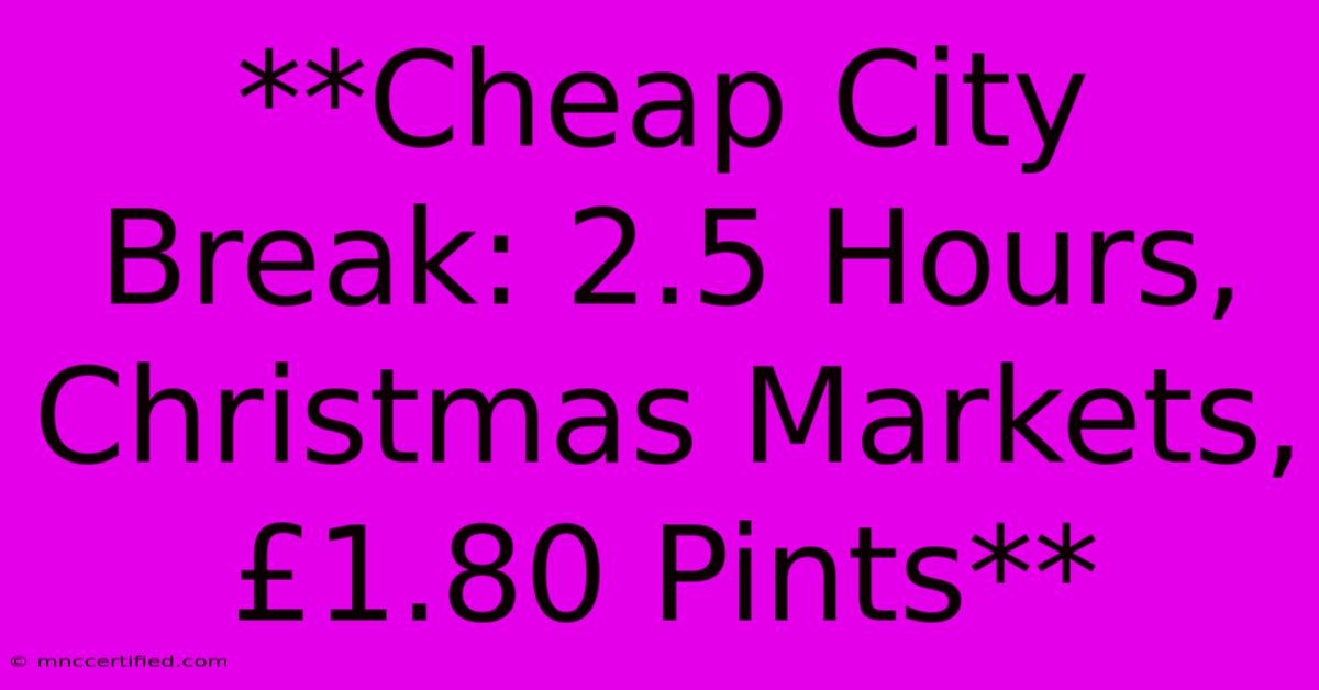 **Cheap City Break: 2.5 Hours, Christmas Markets, £1.80 Pints**