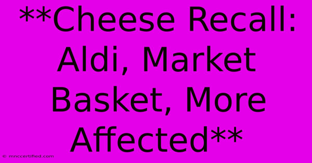 **Cheese Recall: Aldi, Market Basket, More Affected**