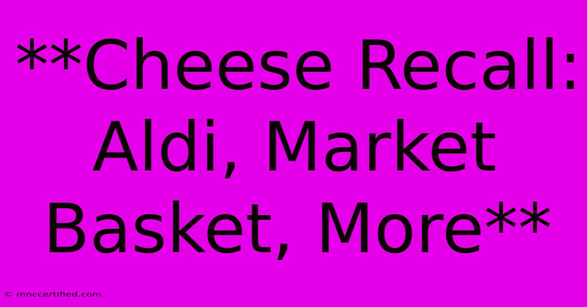 **Cheese Recall: Aldi, Market Basket, More**