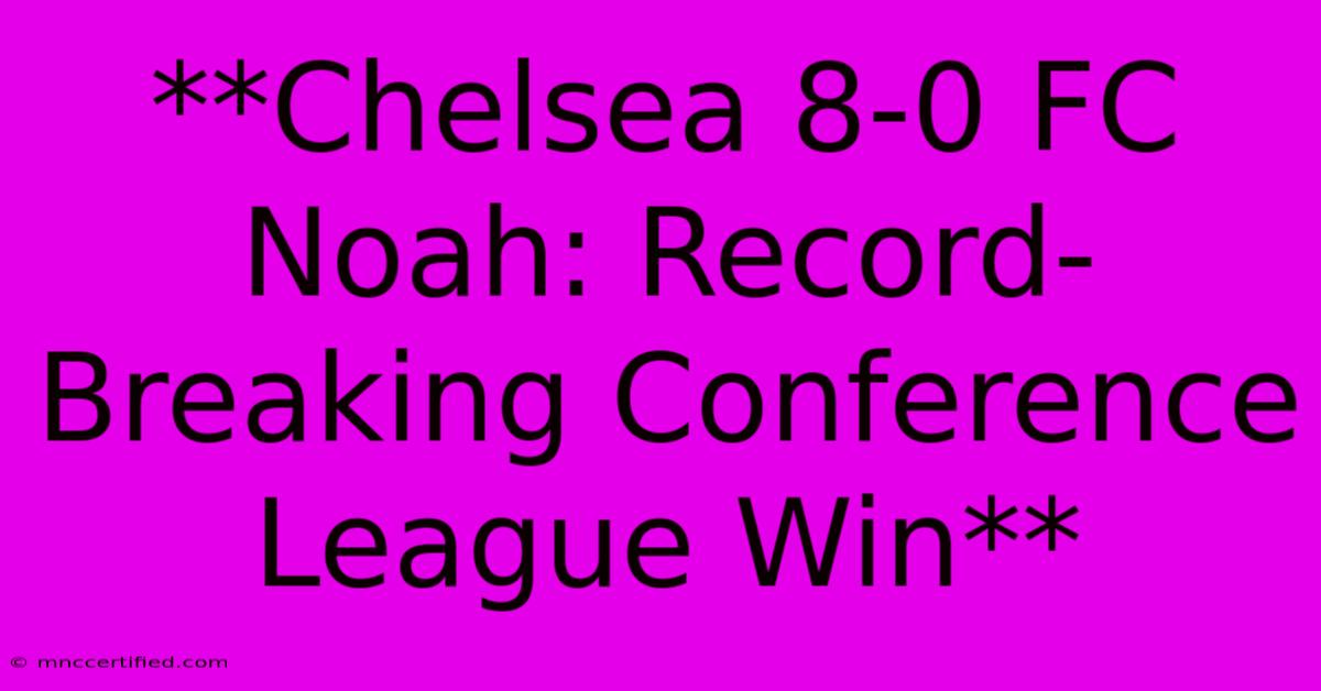 **Chelsea 8-0 FC Noah: Record-Breaking Conference League Win**