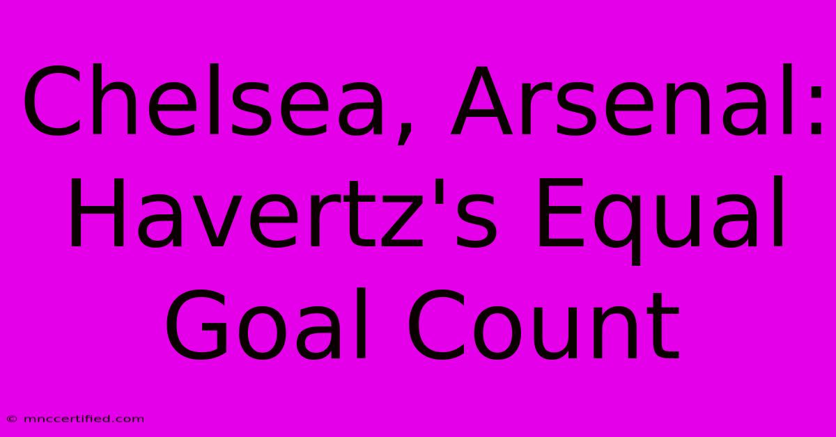 Chelsea, Arsenal: Havertz's Equal Goal Count