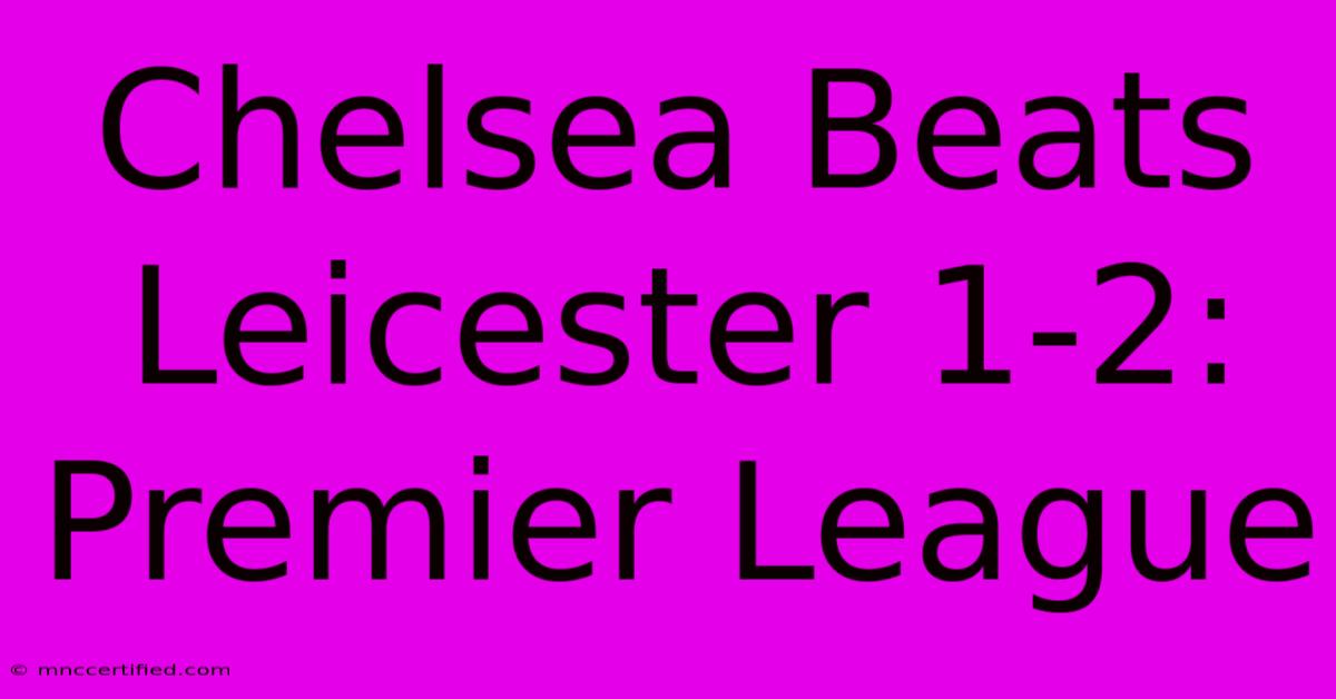 Chelsea Beats Leicester 1-2: Premier League