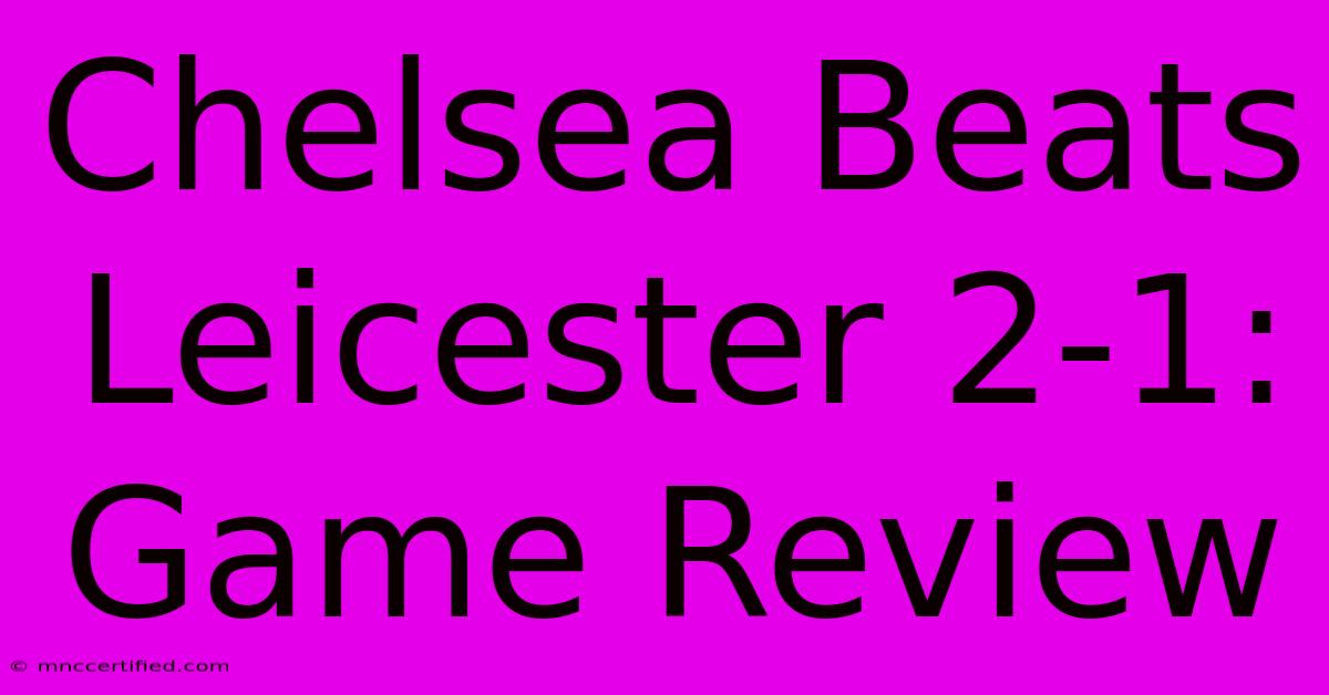 Chelsea Beats Leicester 2-1: Game Review