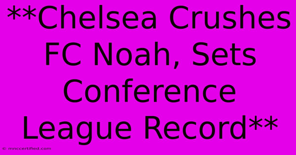 **Chelsea Crushes FC Noah, Sets Conference League Record**