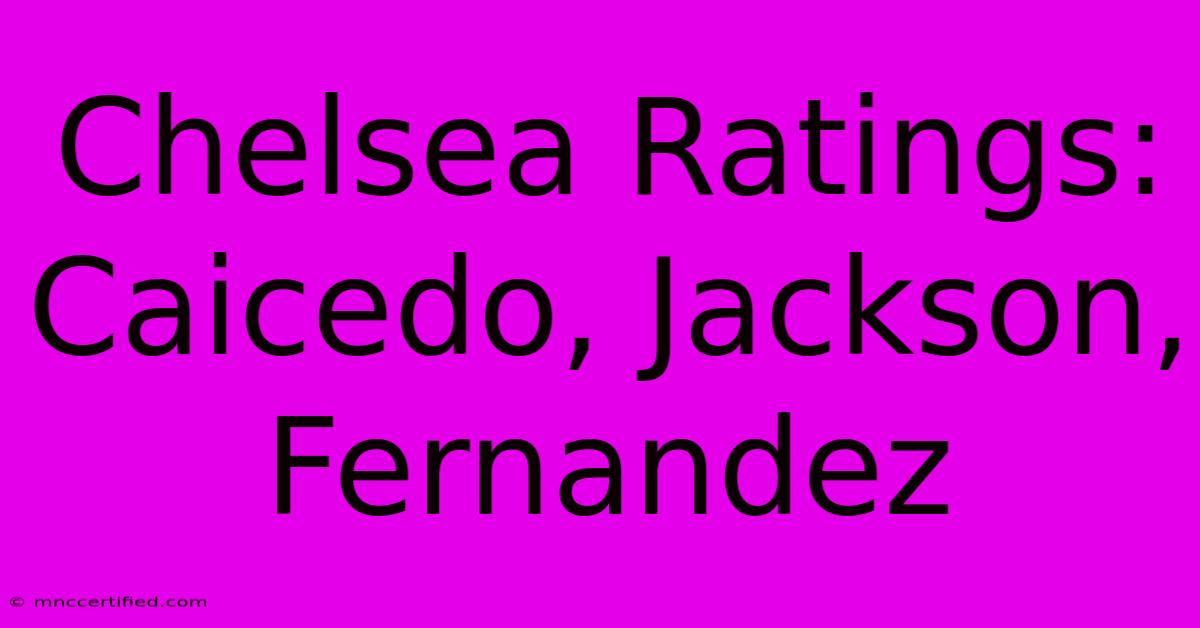 Chelsea Ratings: Caicedo, Jackson, Fernandez