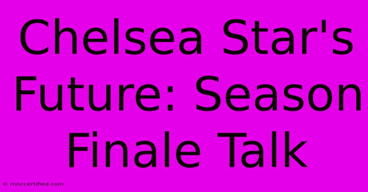 Chelsea Star's Future: Season Finale Talk