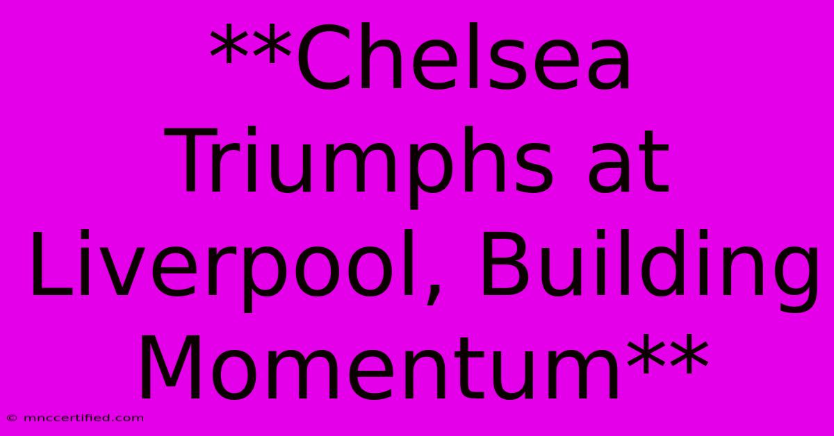 **Chelsea Triumphs At Liverpool, Building Momentum**