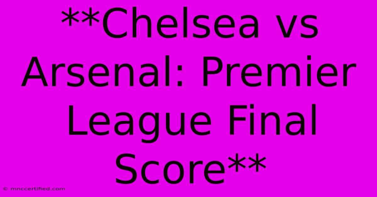 **Chelsea Vs Arsenal: Premier League Final Score** 