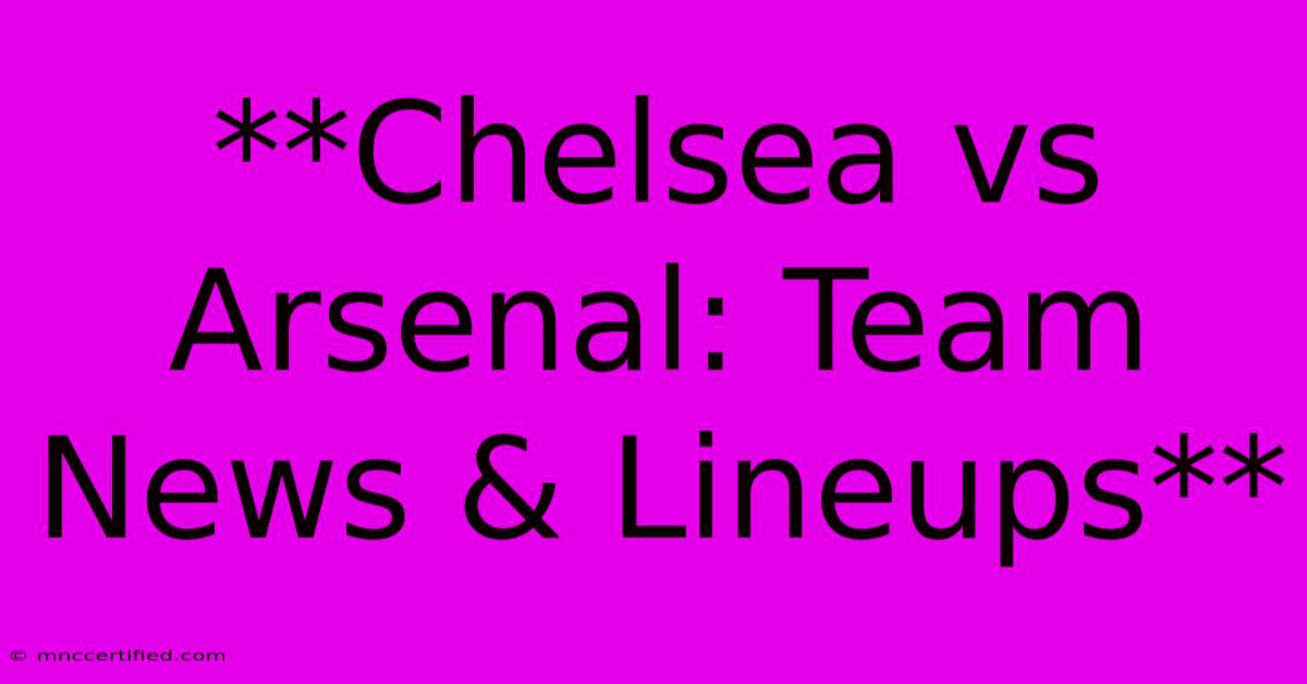 **Chelsea Vs Arsenal: Team News & Lineups**