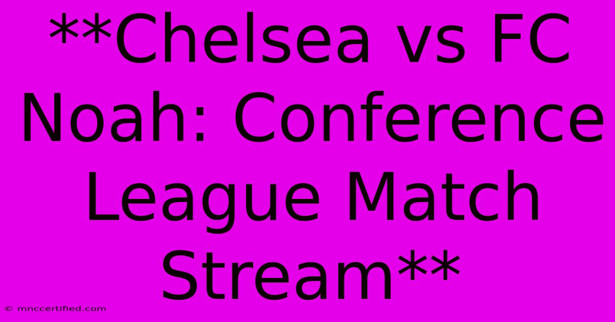 **Chelsea Vs FC Noah: Conference League Match Stream**