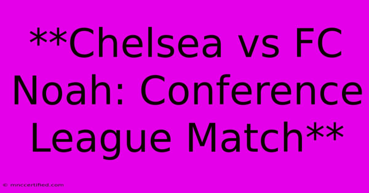 **Chelsea Vs FC Noah: Conference League Match** 