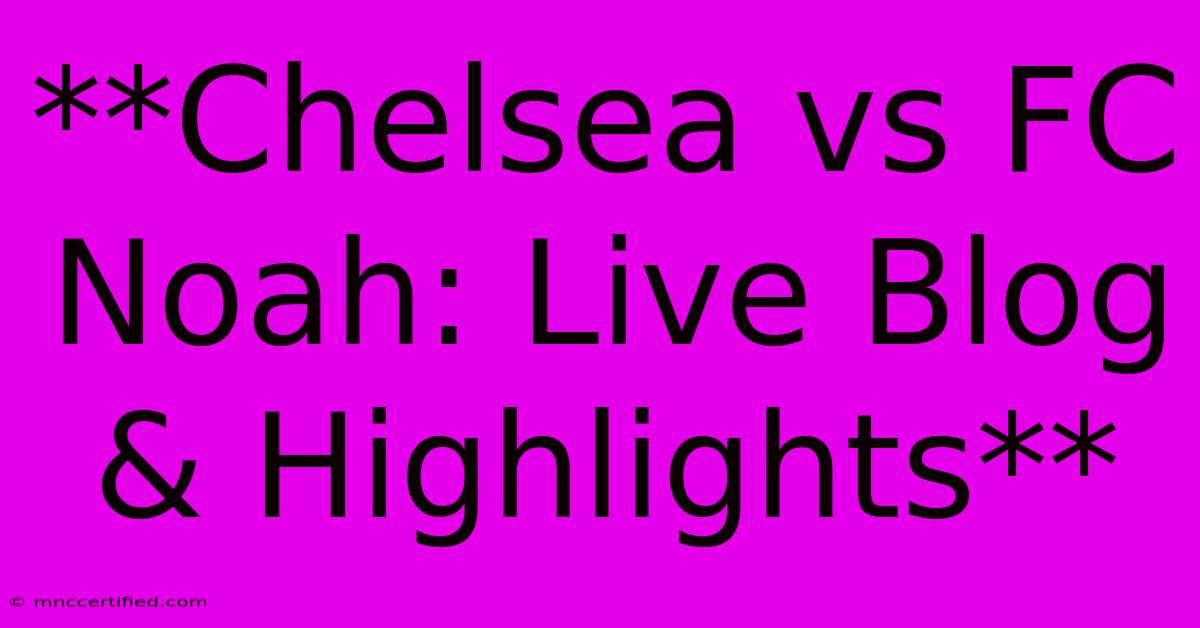 **Chelsea Vs FC Noah: Live Blog & Highlights**