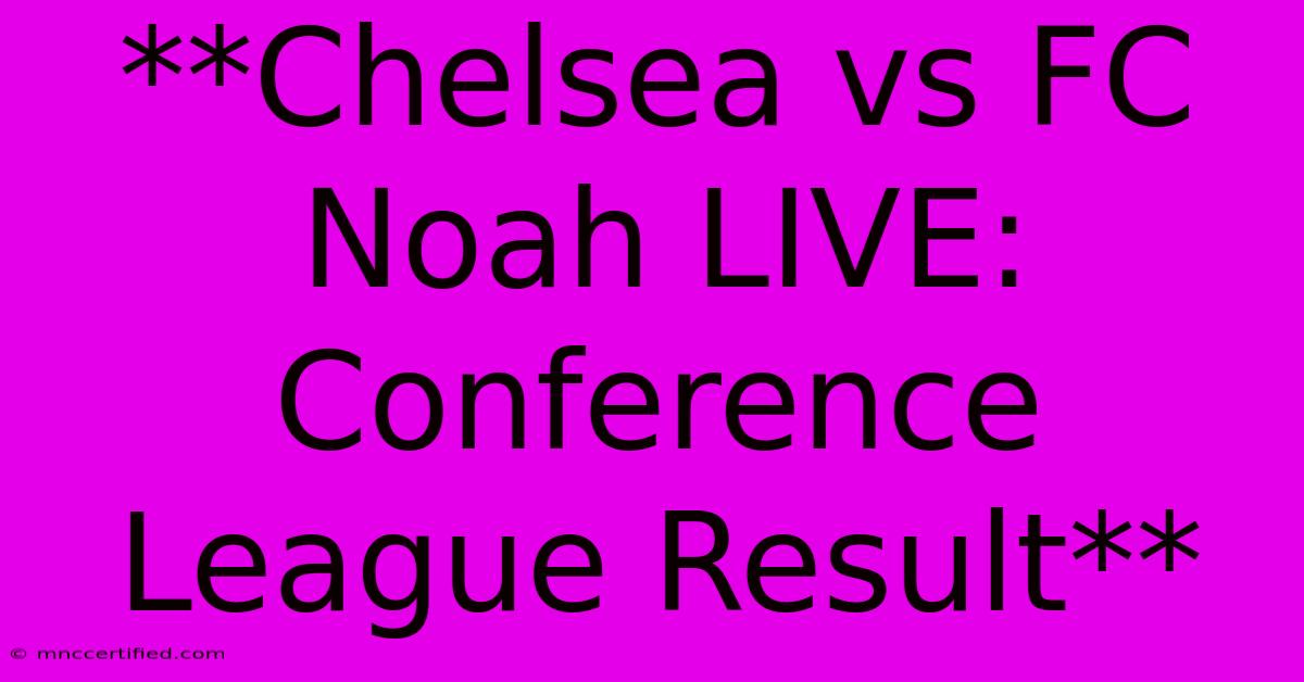 **Chelsea Vs FC Noah LIVE: Conference League Result**