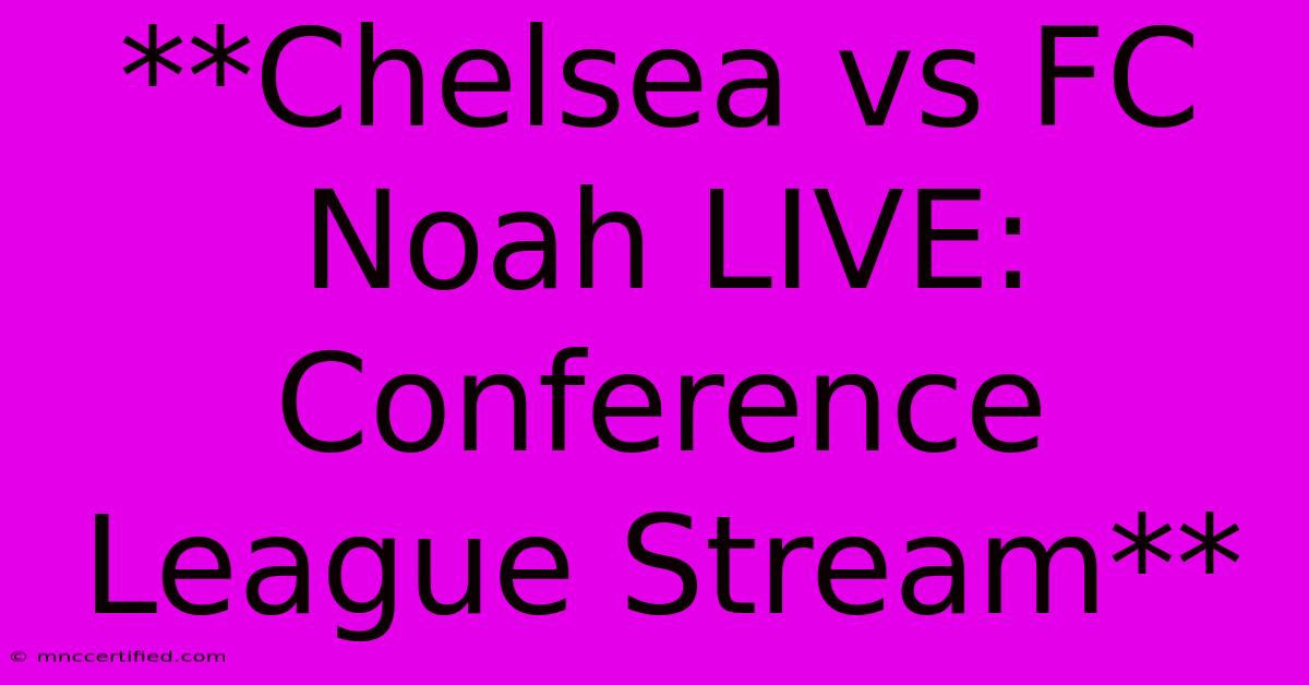 **Chelsea Vs FC Noah LIVE: Conference League Stream**