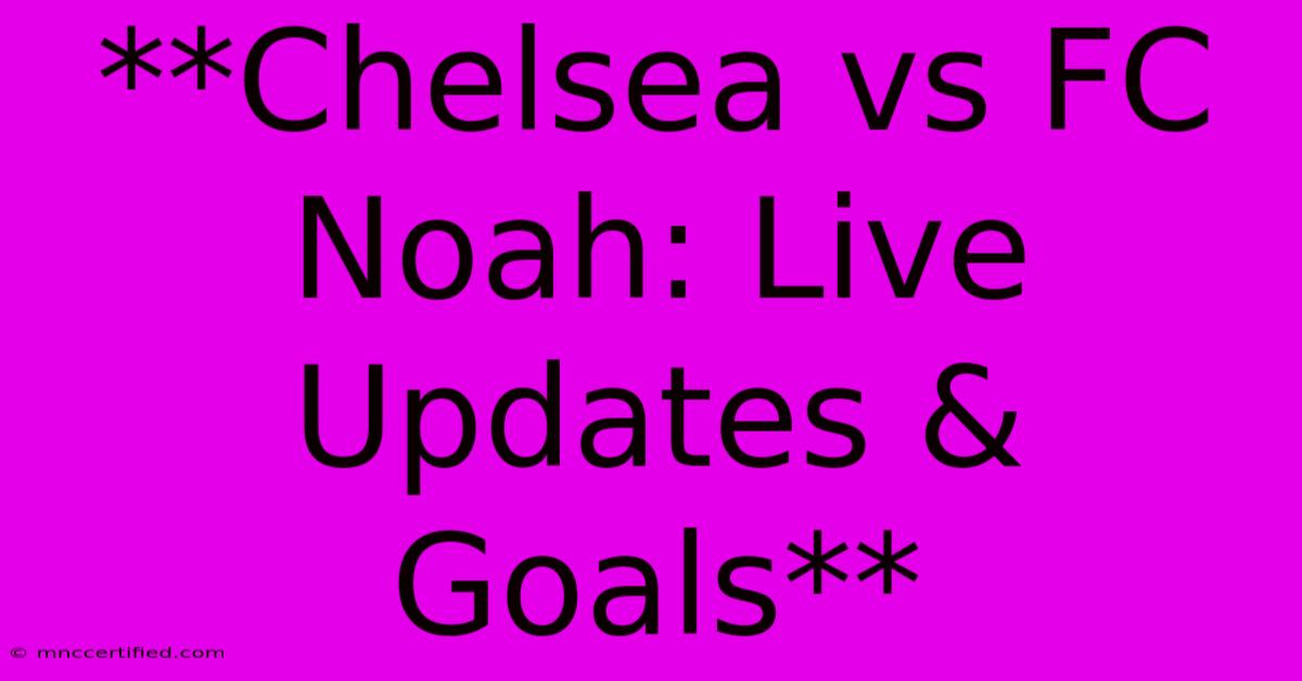 **Chelsea Vs FC Noah: Live Updates & Goals**