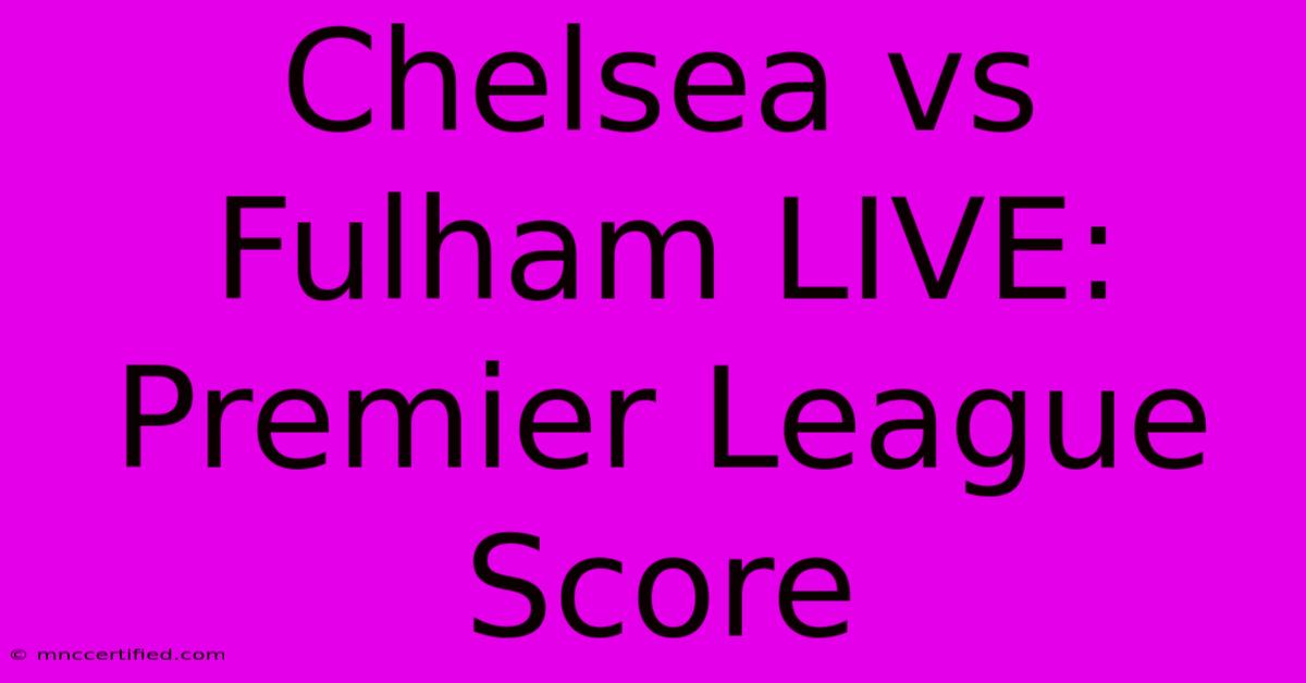 Chelsea Vs Fulham LIVE: Premier League Score