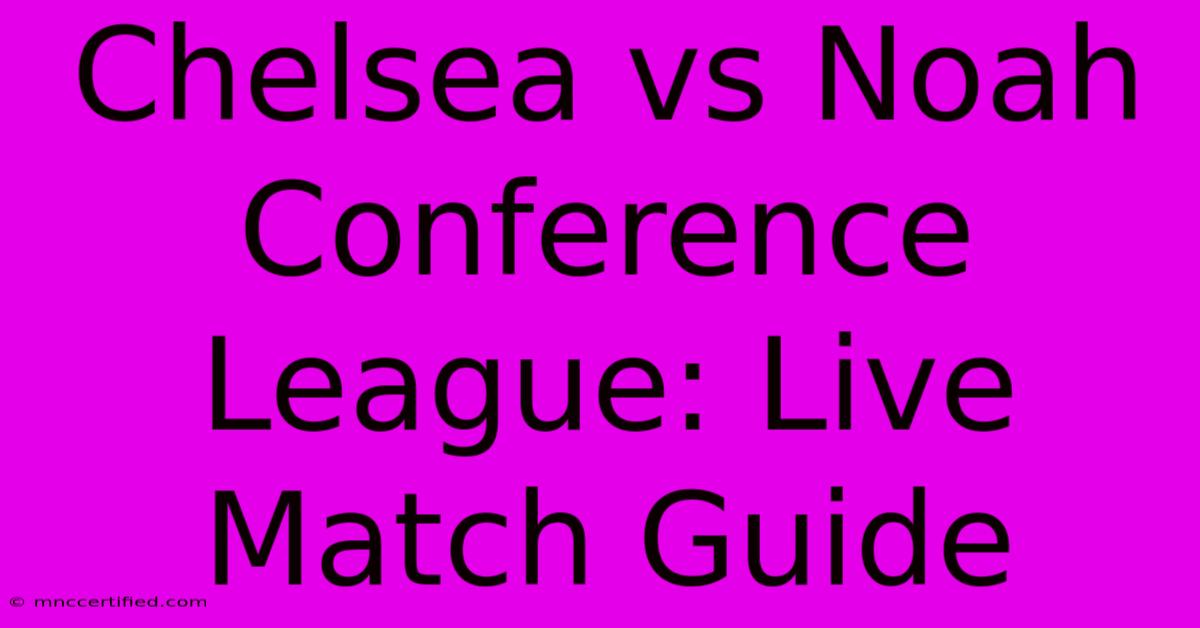 Chelsea Vs Noah Conference League: Live Match Guide 