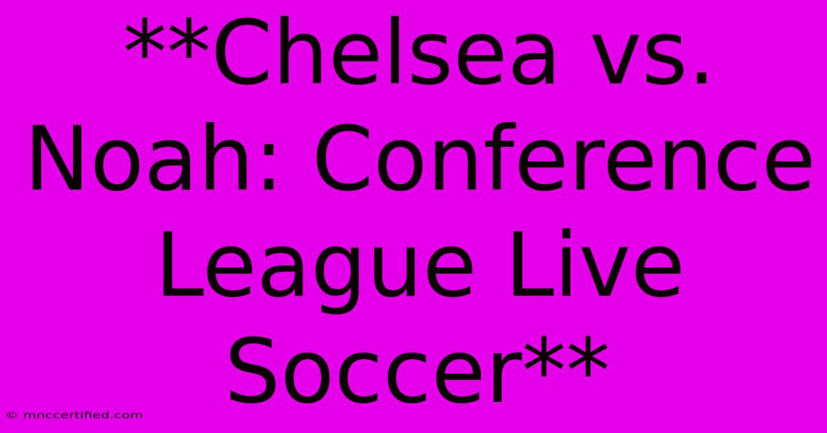 **Chelsea Vs. Noah: Conference League Live Soccer** 