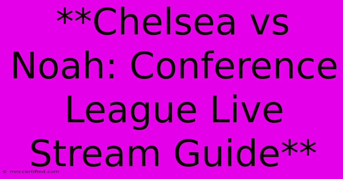 **Chelsea Vs Noah: Conference League Live Stream Guide**