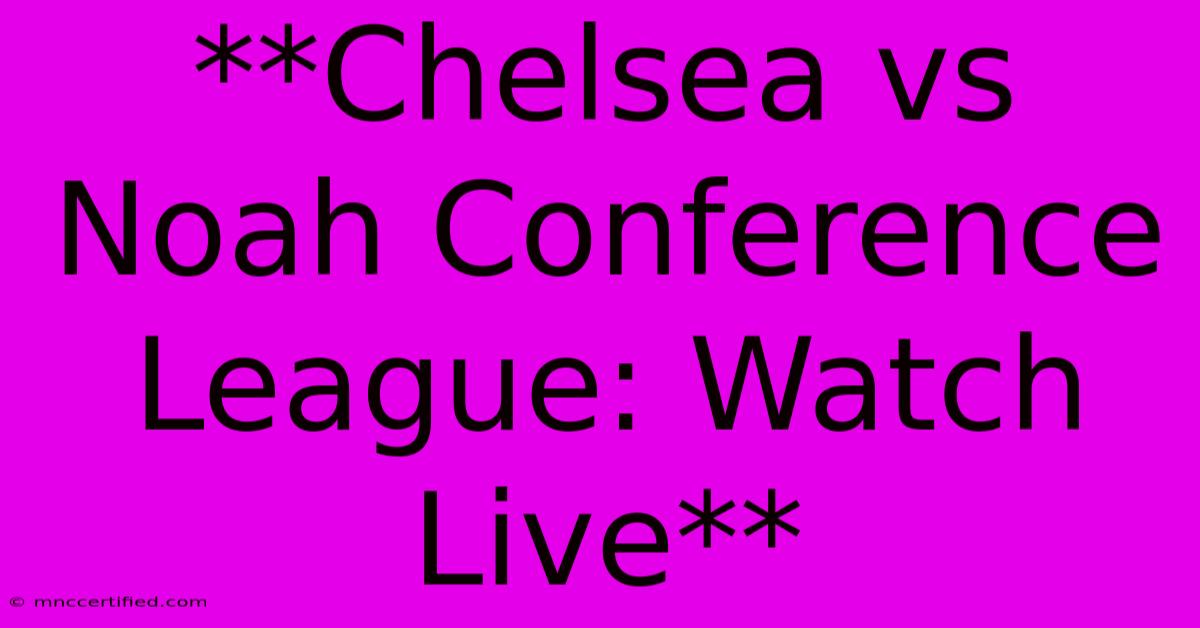 **Chelsea Vs Noah Conference League: Watch Live** 