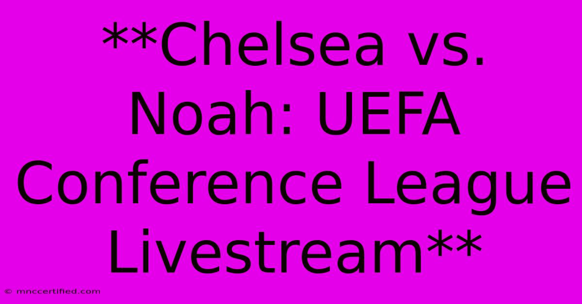 **Chelsea Vs. Noah: UEFA Conference League Livestream**