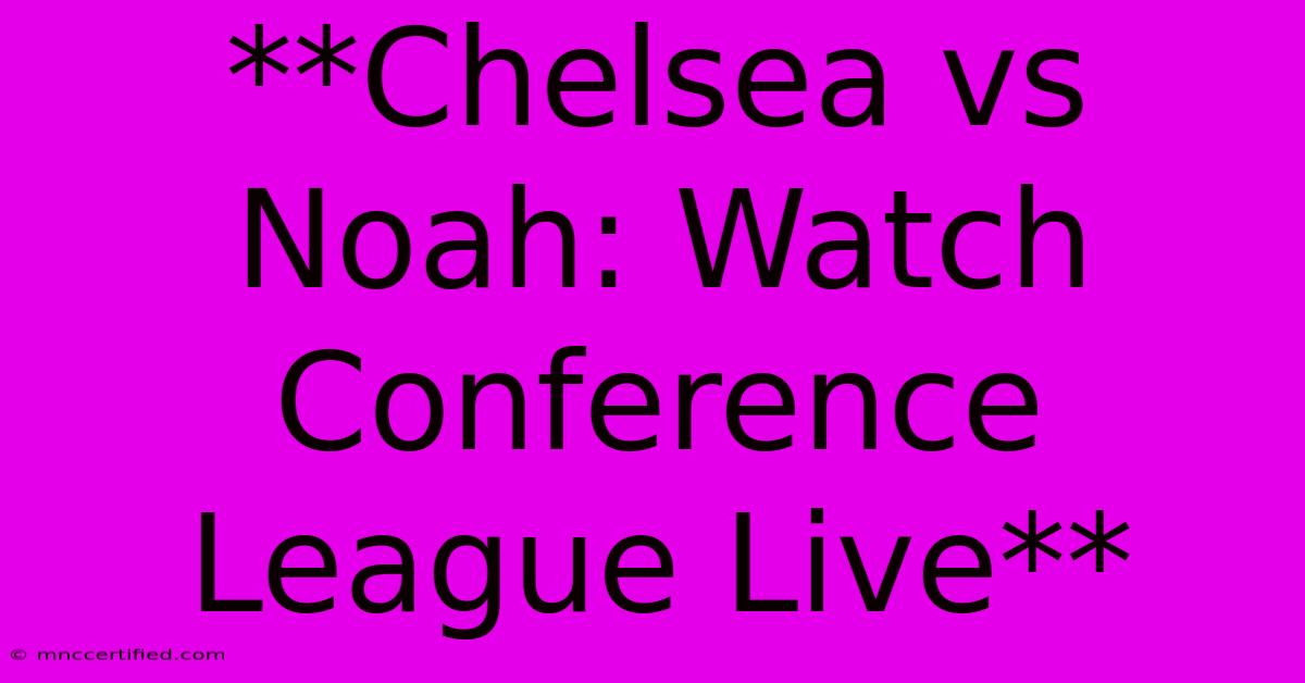 **Chelsea Vs Noah: Watch Conference League Live**