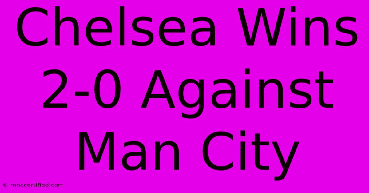 Chelsea Wins 2-0 Against Man City