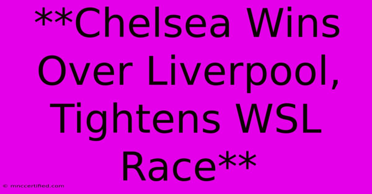 **Chelsea Wins Over Liverpool, Tightens WSL Race**